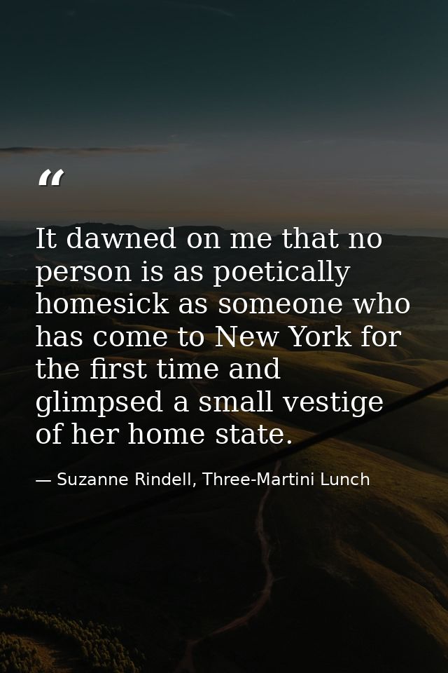 It dawned on me that no person is as poetically homesick as someone who has come to New York for the first time and glim — Suzanne Rindell, Three-Martini Lunch