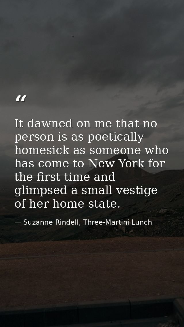 It dawned on me that no person is as poetically homesick as someone who has come to New York for the first time and glim — Suzanne Rindell, Three-Martini Lunch