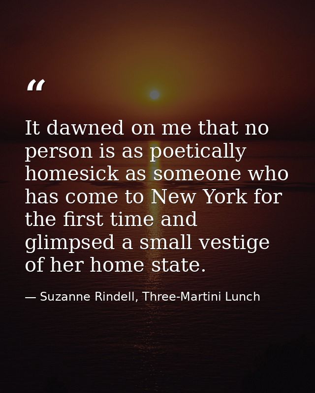 It dawned on me that no person is as poetically homesick as someone who has come to New York for the first time and glim — Suzanne Rindell, Three-Martini Lunch