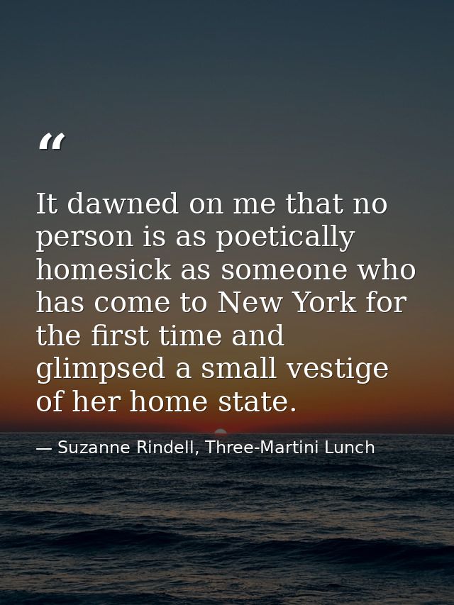 It dawned on me that no person is as poetically homesick as someone who has come to New York for the first time and glim — Suzanne Rindell, Three-Martini Lunch