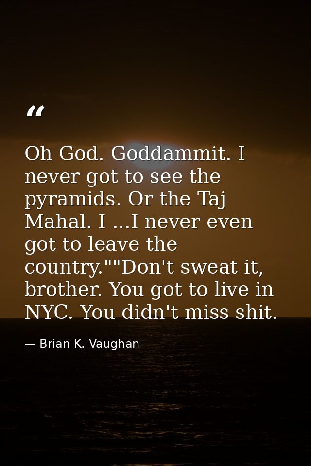 Oh God. Goddammit. I never got to see the pyramids. Or the Taj Mahal. I ...I never even got to leave the country.""Don't — Brian K. Vaughan