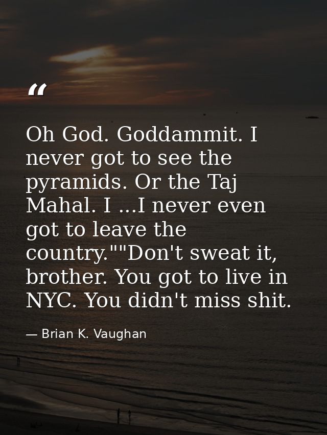 Oh God. Goddammit. I never got to see the pyramids. Or the Taj Mahal. I ...I never even got to leave the country.""Don't — Brian K. Vaughan