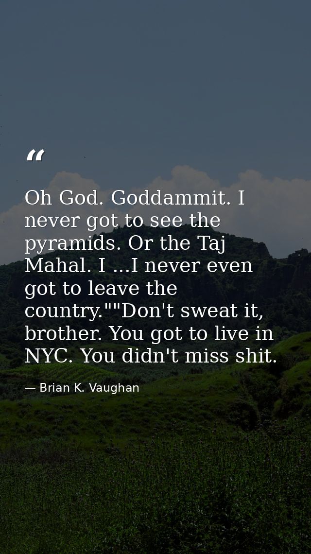 Oh God. Goddammit. I never got to see the pyramids. Or the Taj Mahal. I ...I never even got to leave the country.""Don't — Brian K. Vaughan
