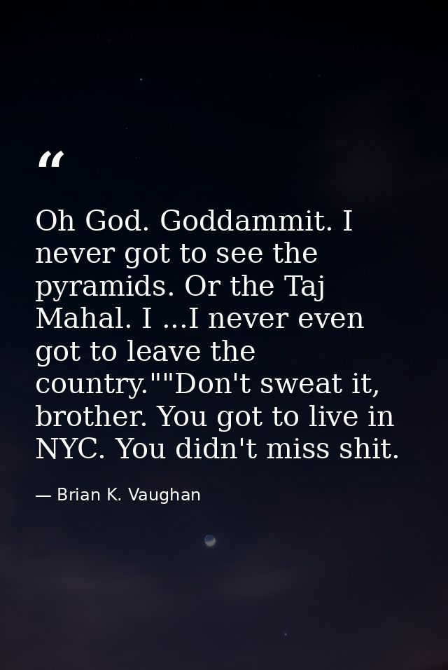 Oh God. Goddammit. I never got to see the pyramids. Or the Taj Mahal. I ...I never even got to leave the country.""Don't — Brian K. Vaughan