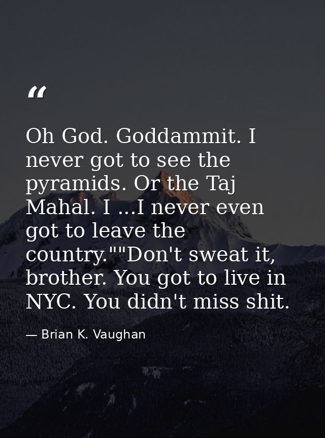 Oh God. Goddammit. I never got to see the pyramids. Or the Taj Mahal. I ...I never even got to leave the country.""Don't — Brian K. Vaughan