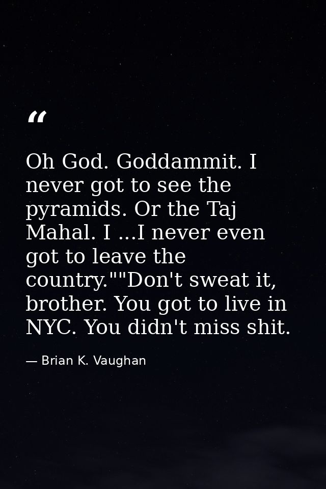 Oh God. Goddammit. I never got to see the pyramids. Or the Taj Mahal. I ...I never even got to leave the country.""Don't — Brian K. Vaughan
