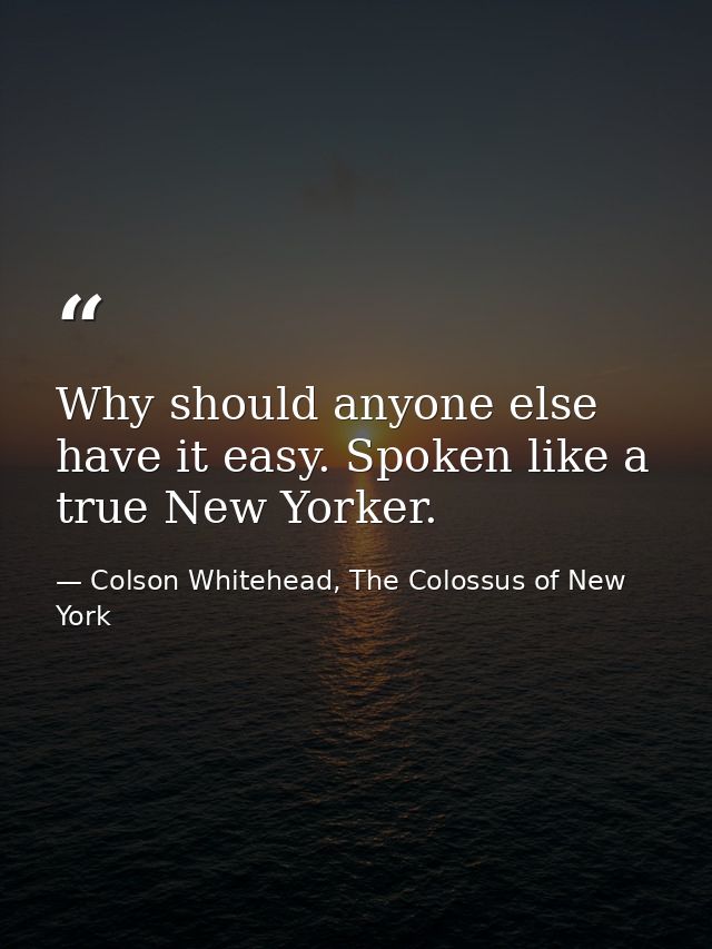 Why should anyone else have it easy. Spoken like a true New Yorker. — Colson Whitehead, The Colossus of New York