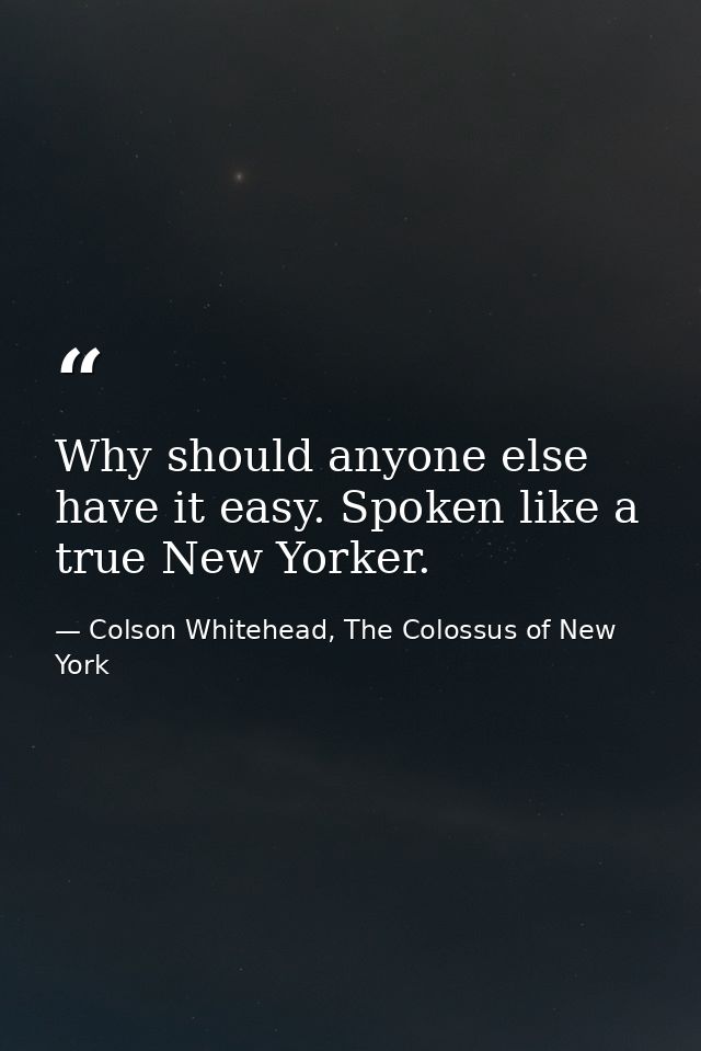 Why should anyone else have it easy. Spoken like a true New Yorker. — Colson Whitehead, The Colossus of New York