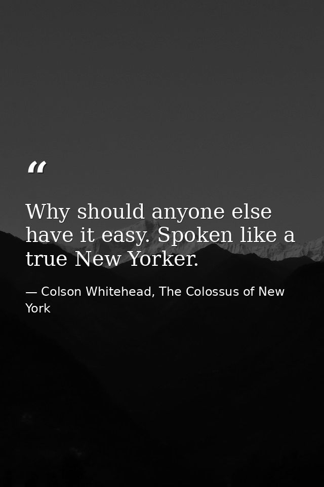 Why should anyone else have it easy. Spoken like a true New Yorker. — Colson Whitehead, The Colossus of New York