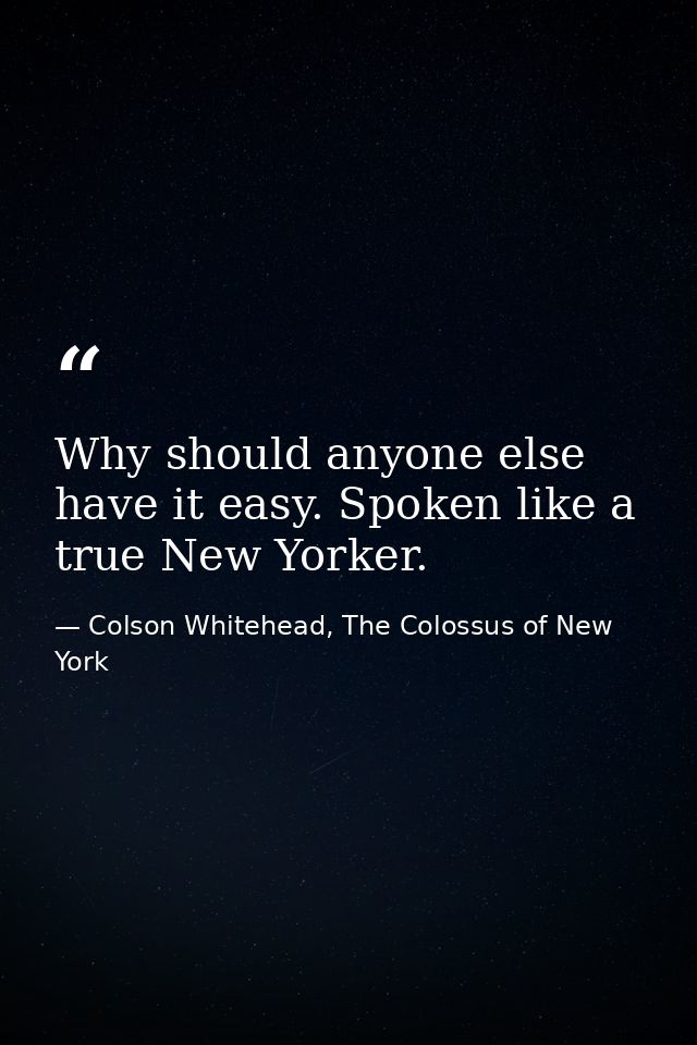 Why should anyone else have it easy. Spoken like a true New Yorker. — Colson Whitehead, The Colossus of New York
