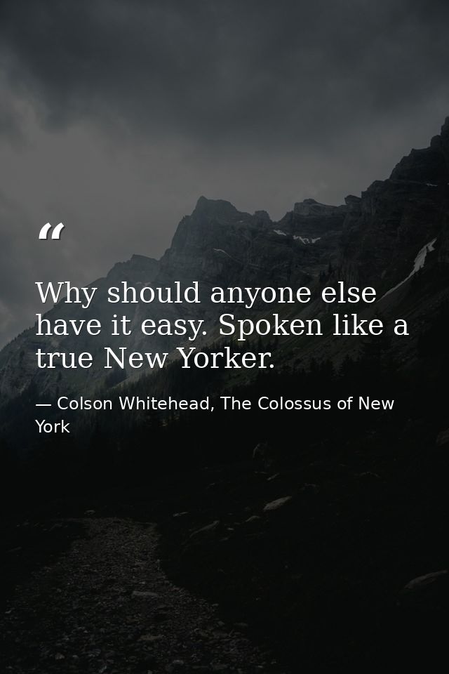 Why should anyone else have it easy. Spoken like a true New Yorker. — Colson Whitehead, The Colossus of New York