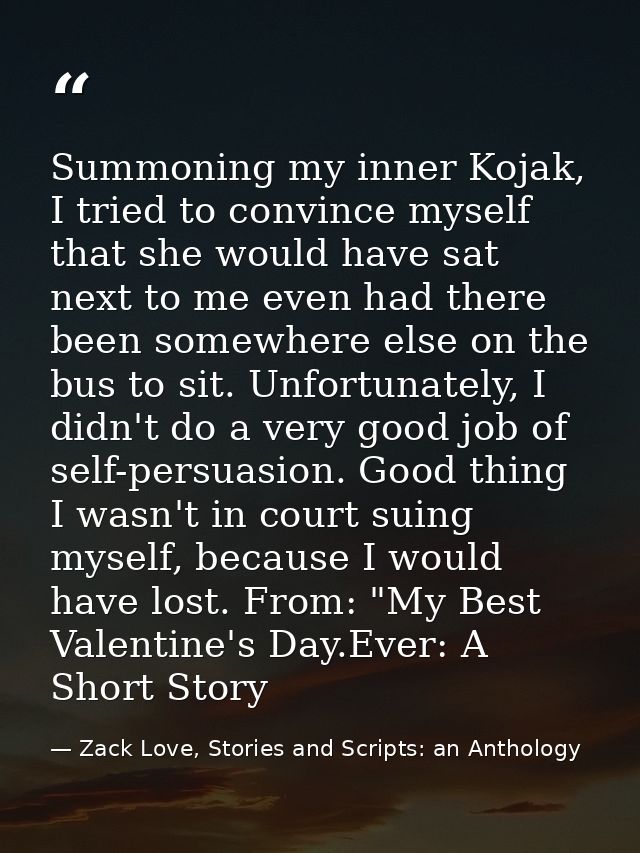 Summoning my inner Kojak, I tried to convince myself that she would have sat next to me even had there been somewhere el — Zack Love, Stories and Scripts: an Anthology