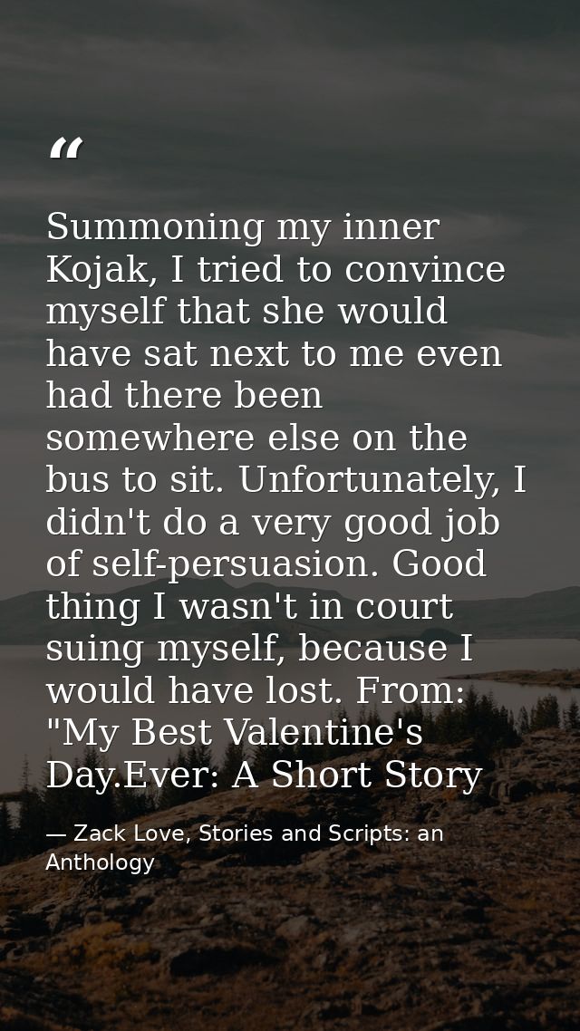 Summoning my inner Kojak, I tried to convince myself that she would have sat next to me even had there been somewhere el — Zack Love, Stories and Scripts: an Anthology