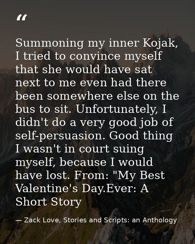 Summoning my inner Kojak, I tried to convince myself that she would have sat next to me even had there been somewhere el — Zack Love, Stories and Scripts: an Anthology