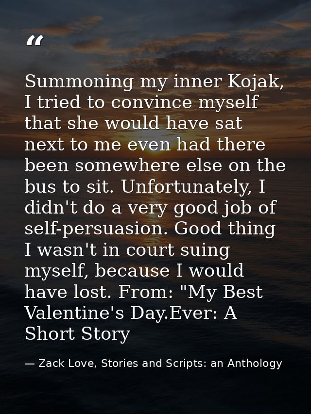 Summoning my inner Kojak, I tried to convince myself that she would have sat next to me even had there been somewhere el — Zack Love, Stories and Scripts: an Anthology