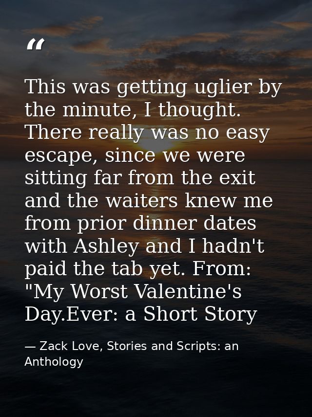 This was getting uglier by the minute, I thought. There really was no easy escape, since we were sitting far from the ex — Zack Love, Stories and Scripts: an Anthology