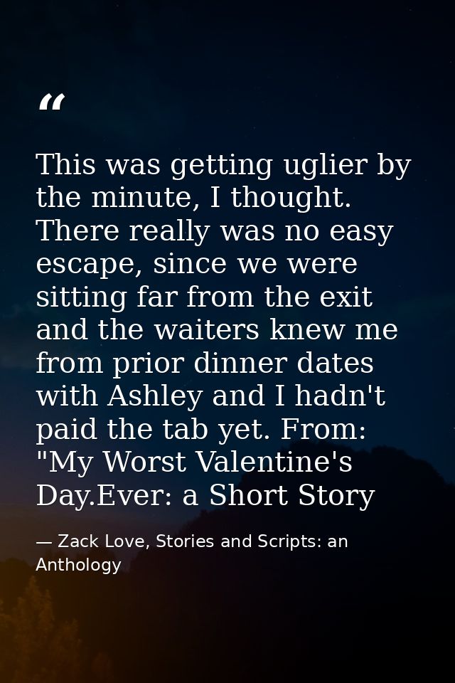 This was getting uglier by the minute, I thought. There really was no easy escape, since we were sitting far from the ex — Zack Love, Stories and Scripts: an Anthology