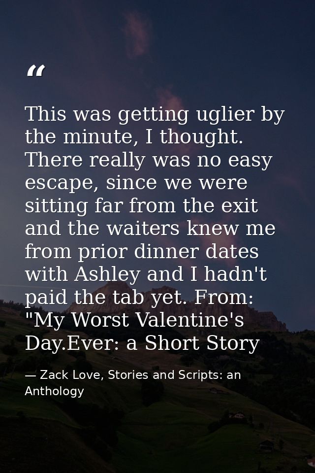 This was getting uglier by the minute, I thought. There really was no easy escape, since we were sitting far from the ex — Zack Love, Stories and Scripts: an Anthology