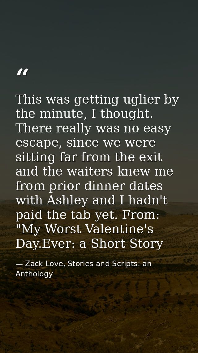 This was getting uglier by the minute, I thought. There really was no easy escape, since we were sitting far from the ex — Zack Love, Stories and Scripts: an Anthology