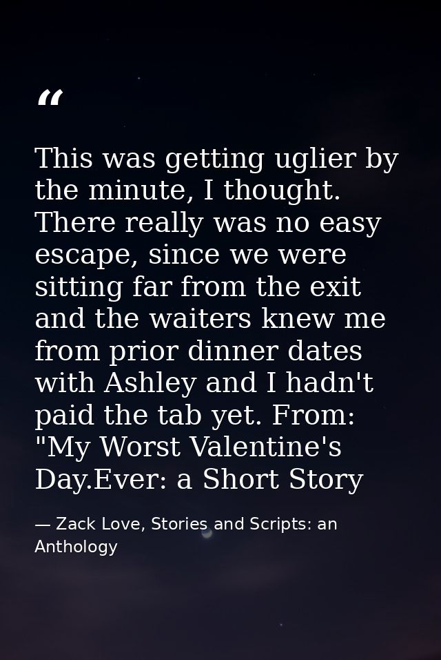 This was getting uglier by the minute, I thought. There really was no easy escape, since we were sitting far from the ex — Zack Love, Stories and Scripts: an Anthology