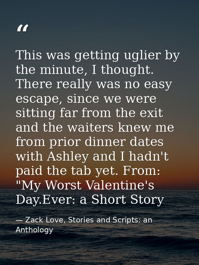 This was getting uglier by the minute, I thought. There really was no easy escape, since we were sitting far from the ex — Zack Love, Stories and Scripts: an Anthology