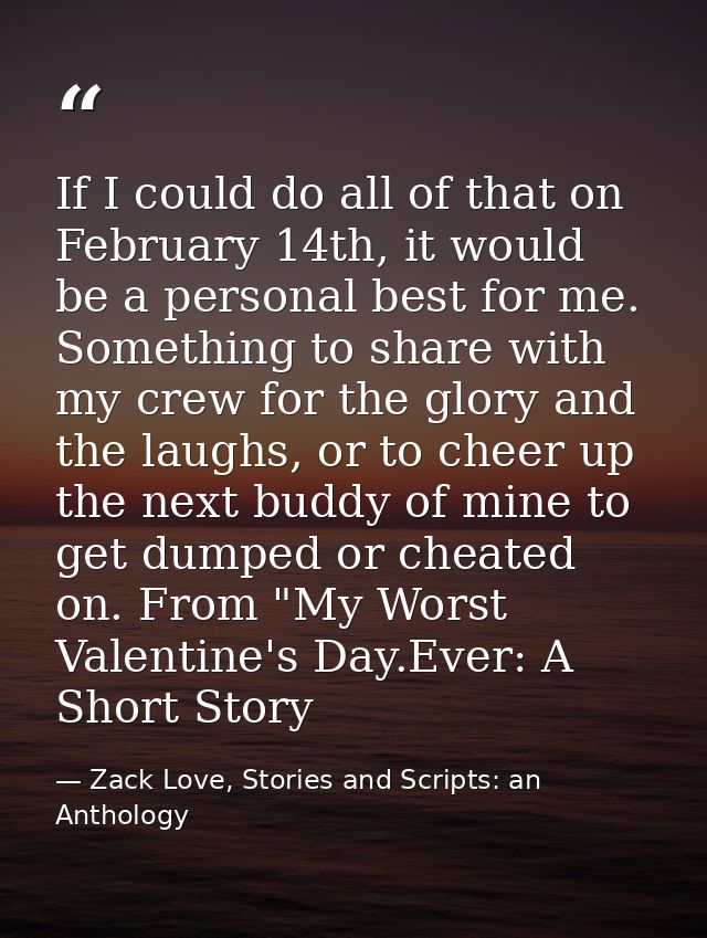 If I could do all of that on February 14th, it would be a personal best for me. Something to share with my crew for the  — Zack Love, Stories and Scripts: an Anthology