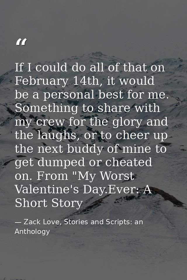 If I could do all of that on February 14th, it would be a personal best for me. Something to share with my crew for the  — Zack Love, Stories and Scripts: an Anthology