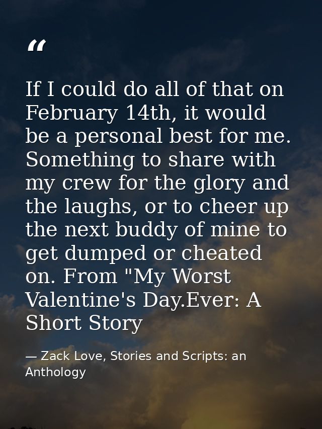 If I could do all of that on February 14th, it would be a personal best for me. Something to share with my crew for the  — Zack Love, Stories and Scripts: an Anthology