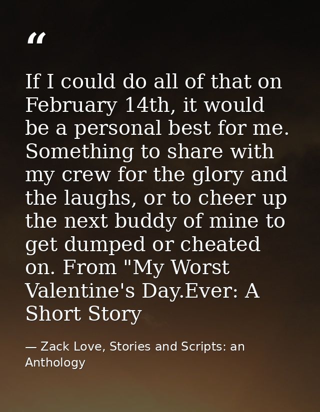If I could do all of that on February 14th, it would be a personal best for me. Something to share with my crew for the  — Zack Love, Stories and Scripts: an Anthology