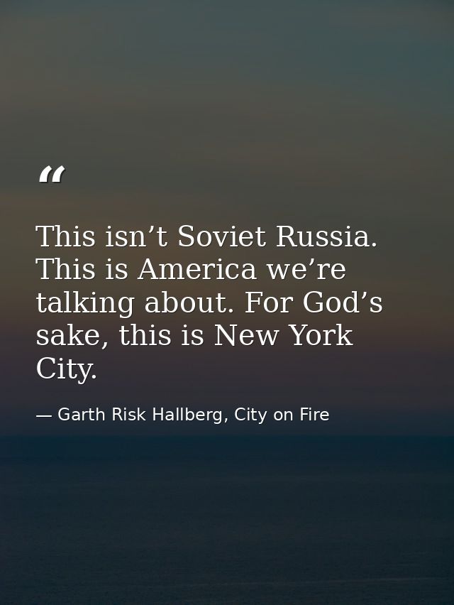 This isn’t Soviet Russia. This is America we’re talking about. For God’s sake, this is New York City. — Garth Risk Hallberg, City on Fire