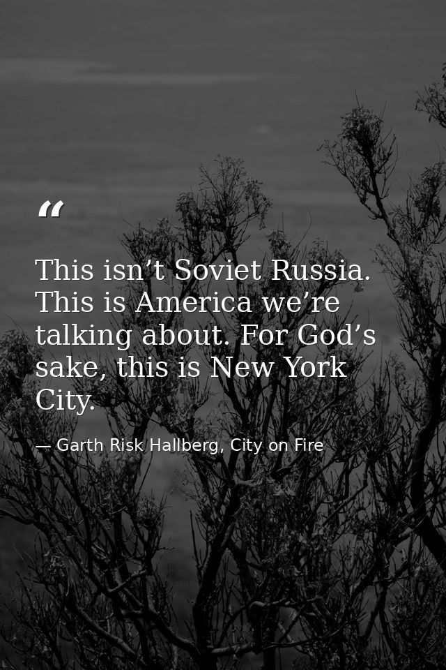This isn’t Soviet Russia. This is America we’re talking about. For God’s sake, this is New York City. — Garth Risk Hallberg, City on Fire