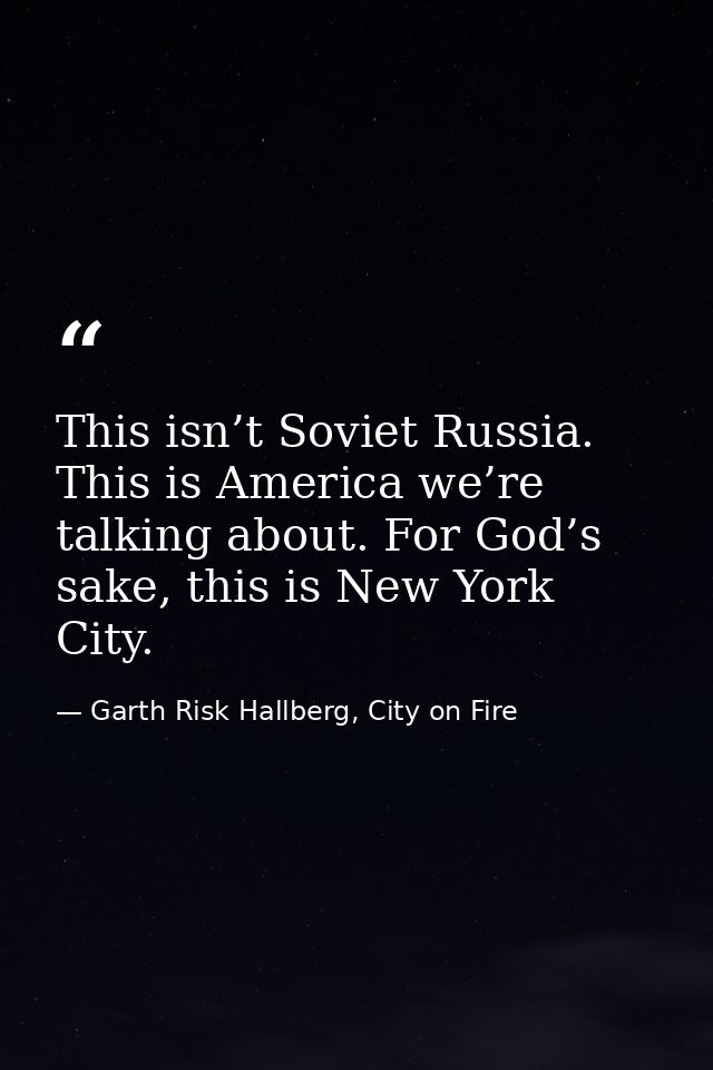 This isn’t Soviet Russia. This is America we’re talking about. For God’s sake, this is New York City. — Garth Risk Hallberg, City on Fire