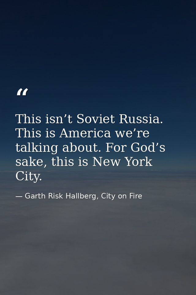 This isn’t Soviet Russia. This is America we’re talking about. For God’s sake, this is New York City. — Garth Risk Hallberg, City on Fire