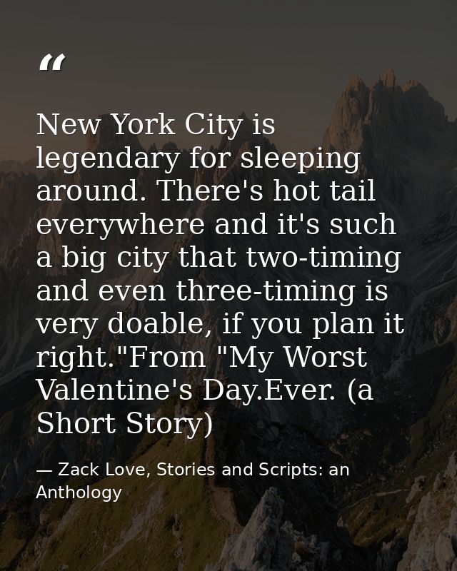 New York City is legendary for sleeping around. There's hot tail everywhere and it's such a big city that two-timing and — Zack Love, Stories and Scripts: an Anthology