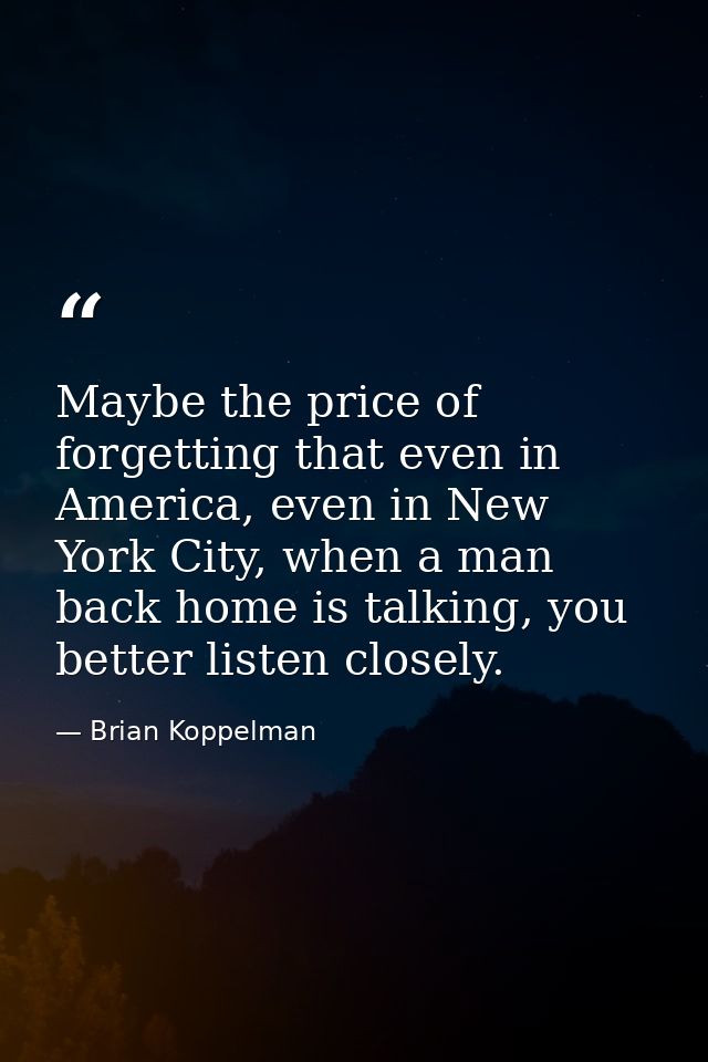 Maybe the price of forgetting that even in America, even in New York City, when a man back home is talking, you better l — Brian Koppelman