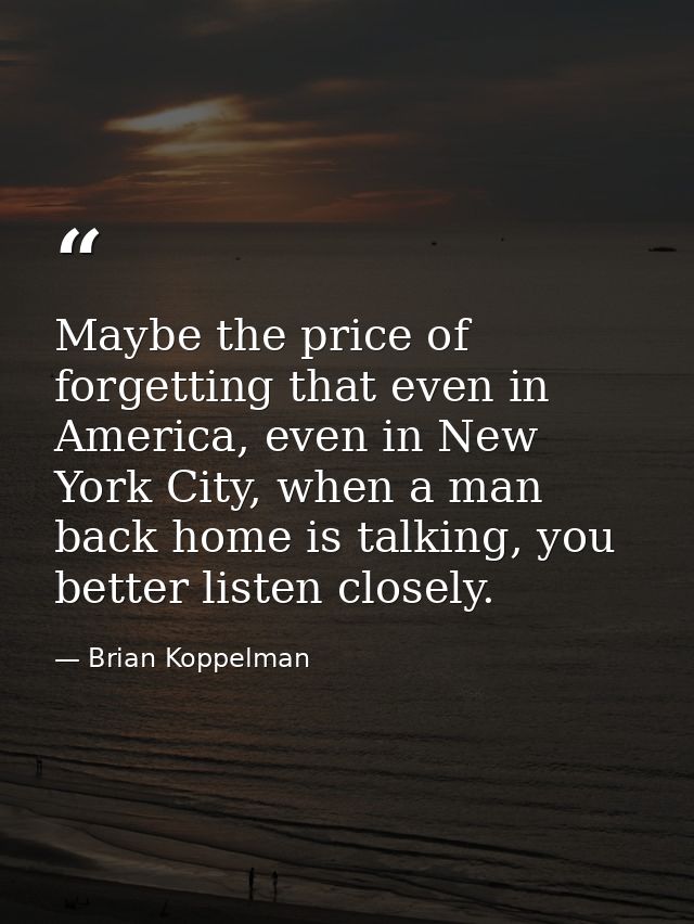 Maybe the price of forgetting that even in America, even in New York City, when a man back home is talking, you better l — Brian Koppelman