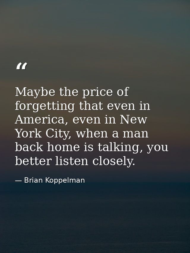 Maybe the price of forgetting that even in America, even in New York City, when a man back home is talking, you better l — Brian Koppelman