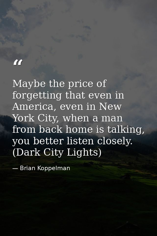 Maybe the price of forgetting that even in America, even in New York City, when a man from back home is talking, you bet — Brian Koppelman