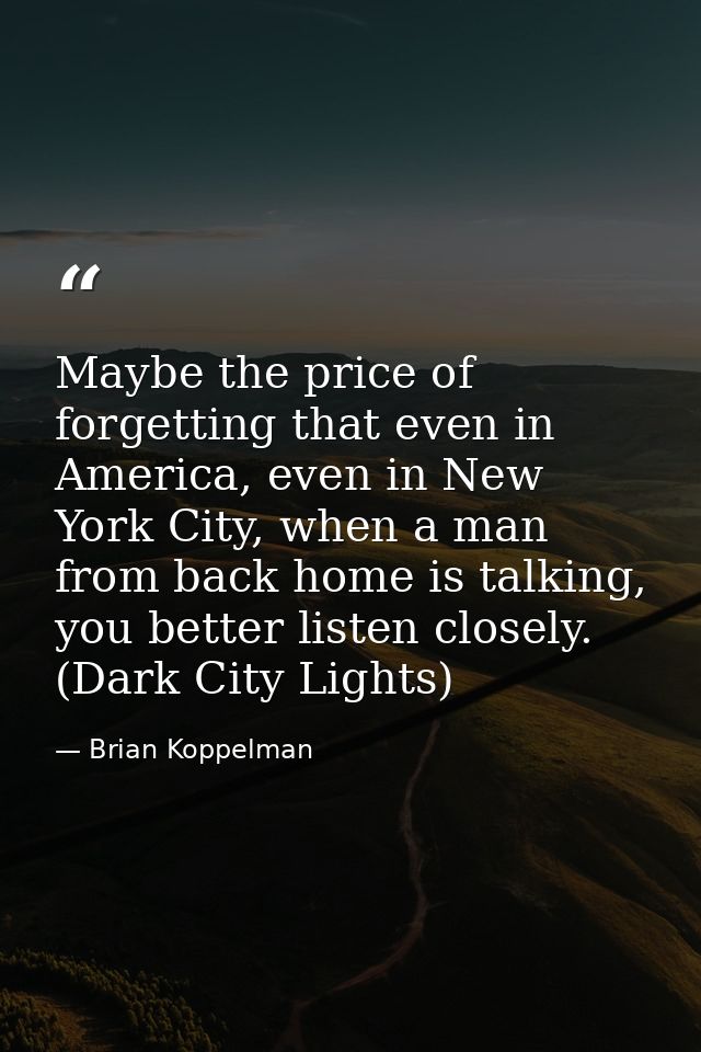 Maybe the price of forgetting that even in America, even in New York City, when a man from back home is talking, you bet — Brian Koppelman