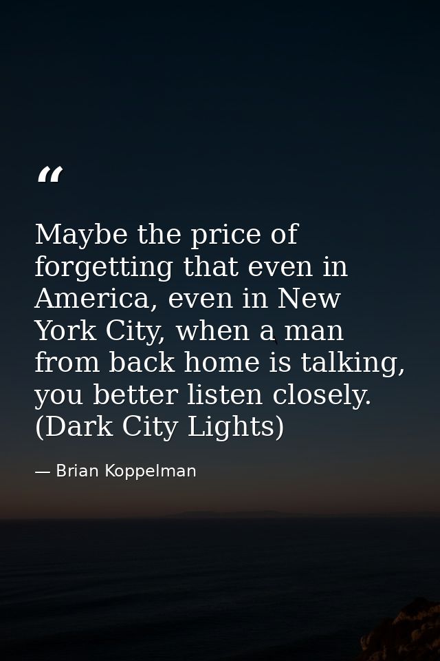 Maybe the price of forgetting that even in America, even in New York City, when a man from back home is talking, you bet — Brian Koppelman
