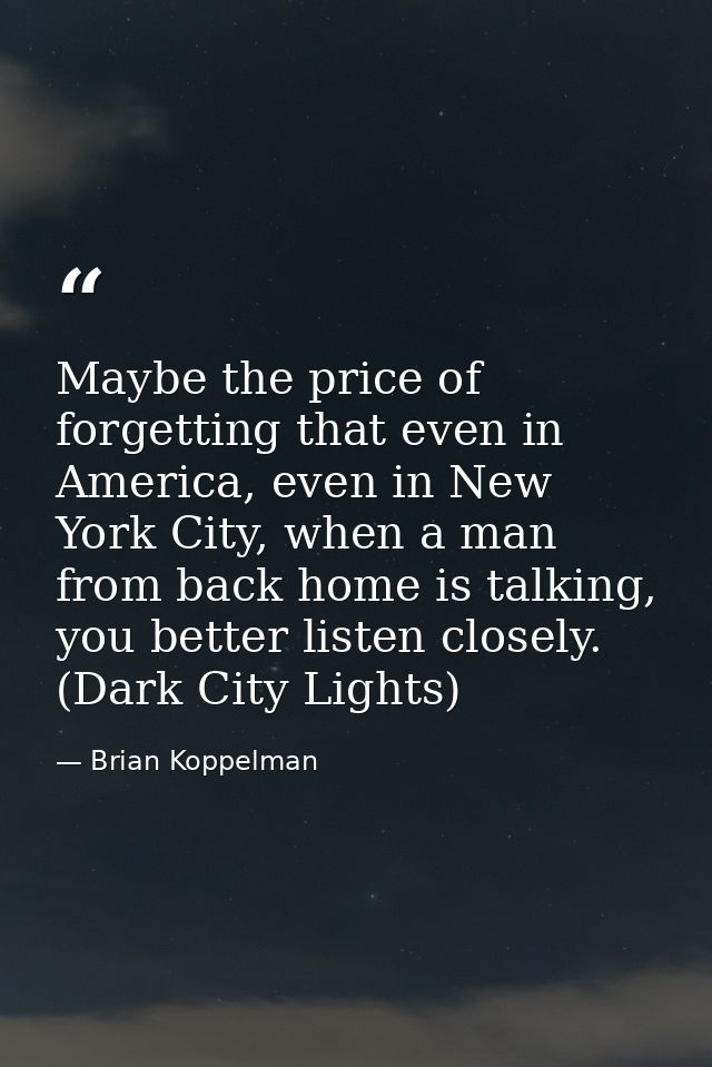 Maybe the price of forgetting that even in America, even in New York City, when a man from back home is talking, you bet — Brian Koppelman