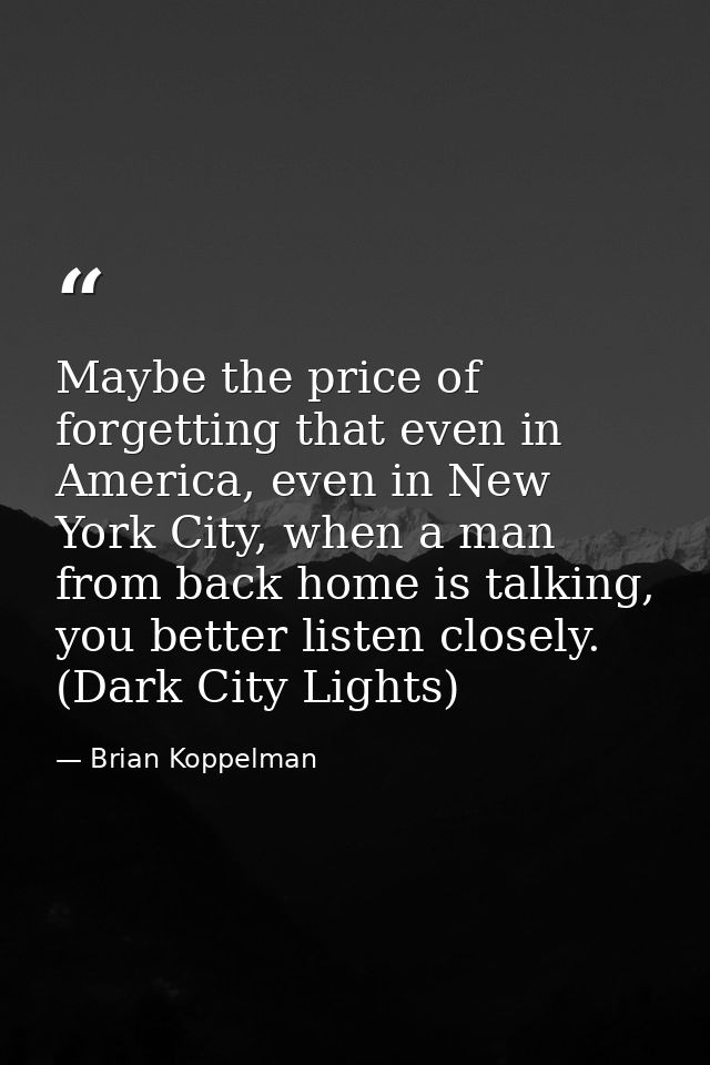Maybe the price of forgetting that even in America, even in New York City, when a man from back home is talking, you bet — Brian Koppelman