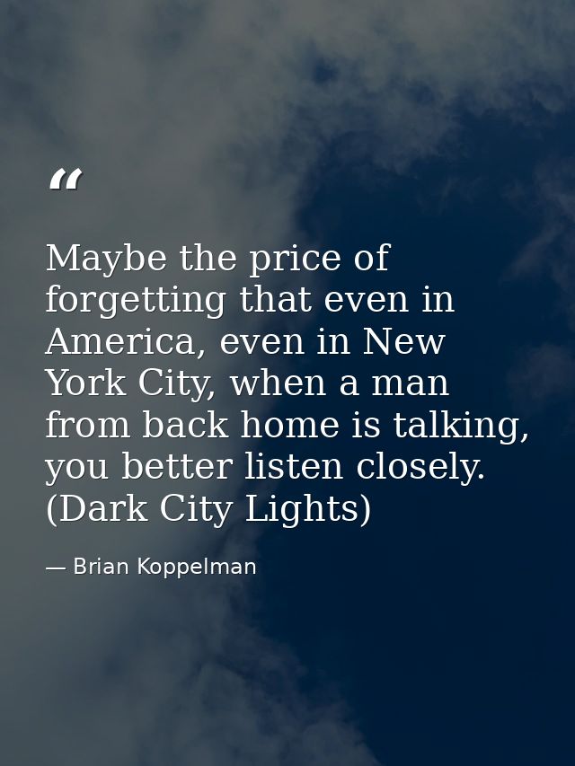 Maybe the price of forgetting that even in America, even in New York City, when a man from back home is talking, you bet — Brian Koppelman