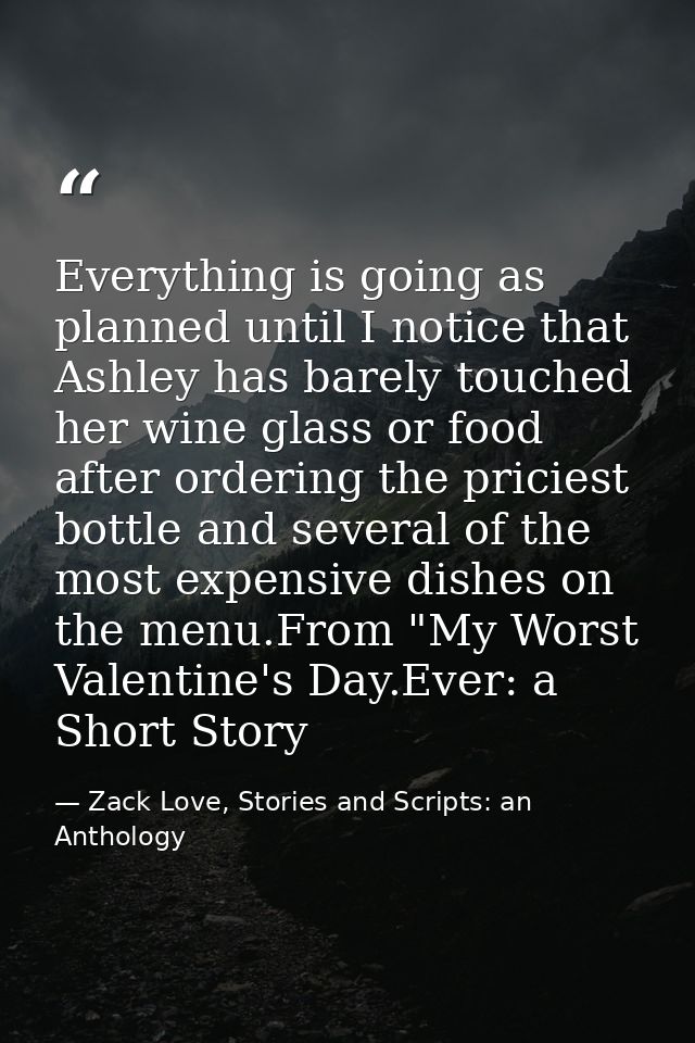 Everything is going as planned until I notice that Ashley has barely touched her wine glass or food after ordering the p — Zack Love, Stories and Scripts: an Anthology