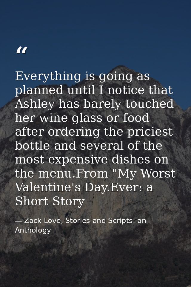 Everything is going as planned until I notice that Ashley has barely touched her wine glass or food after ordering the p — Zack Love, Stories and Scripts: an Anthology