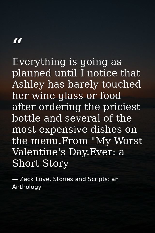 Everything is going as planned until I notice that Ashley has barely touched her wine glass or food after ordering the p — Zack Love, Stories and Scripts: an Anthology