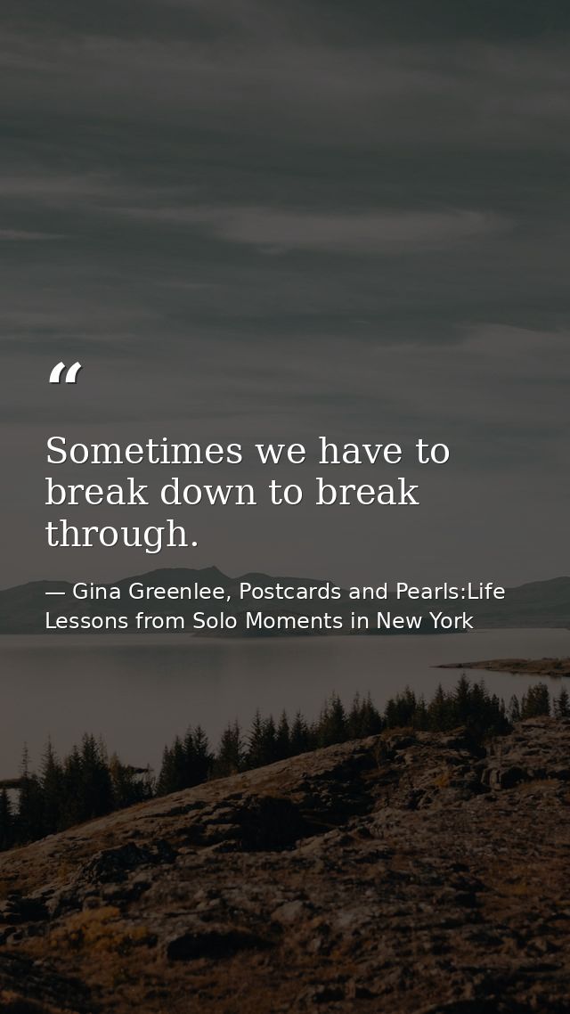 Sometimes we have to break down to break through. — Gina Greenlee, Postcards and Pearls:Life Lessons from Solo Moments in New York