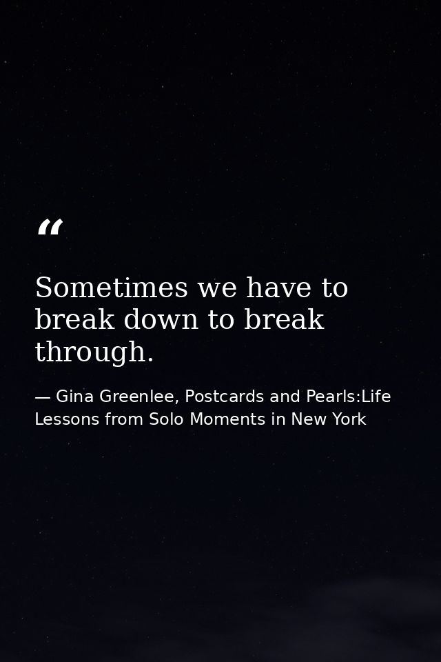 Sometimes we have to break down to break through. — Gina Greenlee, Postcards and Pearls:Life Lessons from Solo Moments in New York
