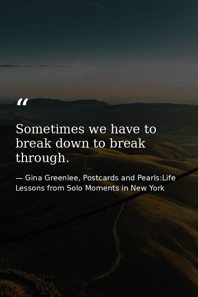 Sometimes we have to break down to break through. — Gina Greenlee, Postcards and Pearls:Life Lessons from Solo Moments in New York