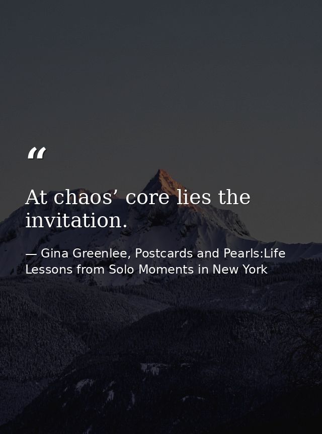 At chaos’ core lies the invitation. — Gina Greenlee, Postcards and Pearls:Life Lessons from Solo Moments in New York